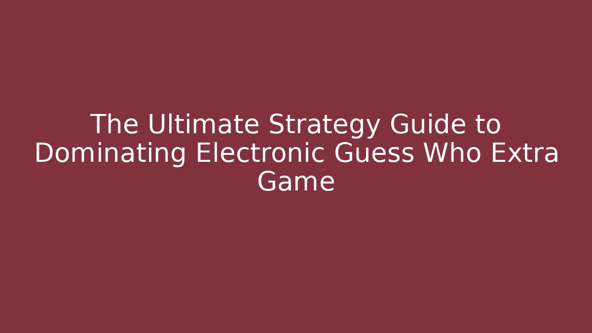 The Ultimate Strategy Guide to Dominating Electronic Guess Who Extra Game