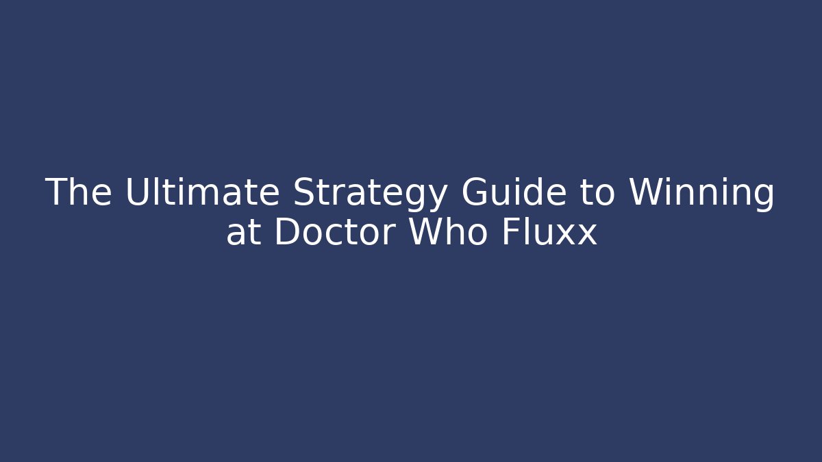 The Ultimate Strategy Guide to Winning at Doctor Who Fluxx