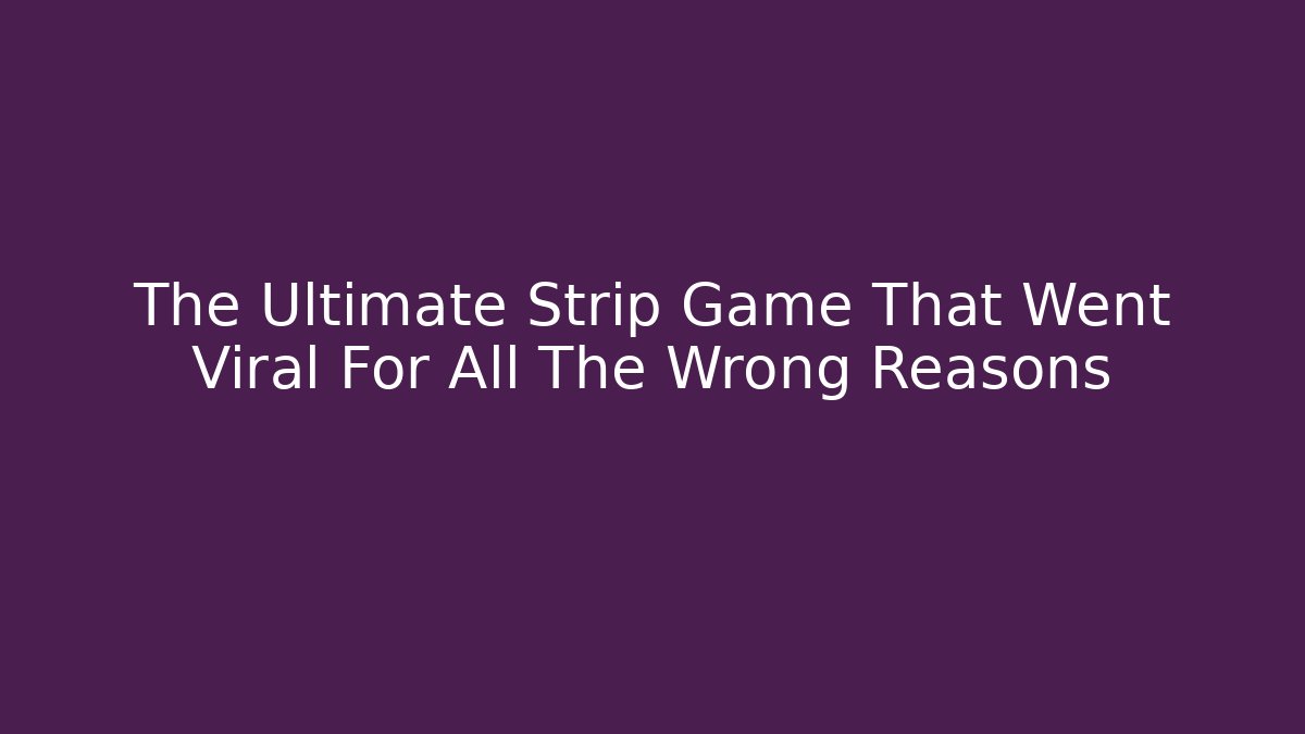 The Ultimate Strip Game That Went Viral For All The Wrong Reasons