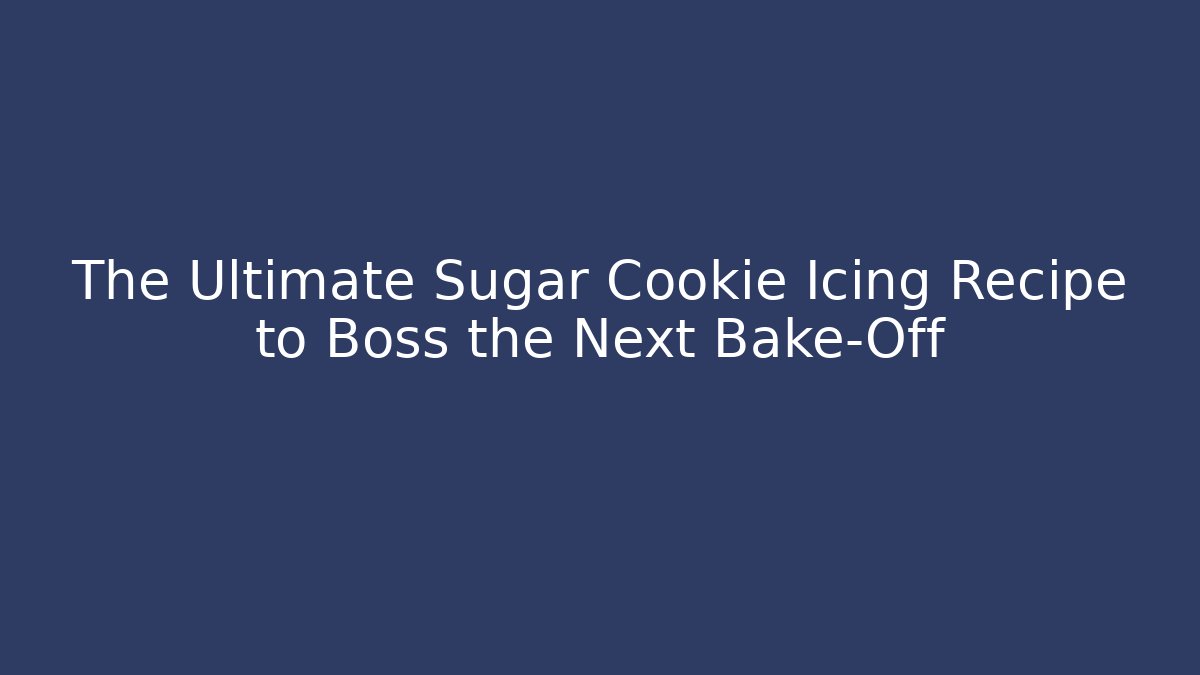 The Ultimate Sugar Cookie Icing Recipe to Boss the Next Bake-Off