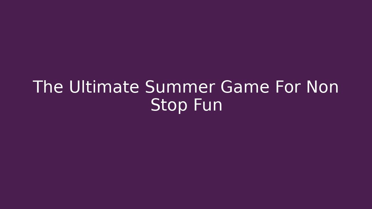 The Ultimate Summer Game For Non Stop Fun