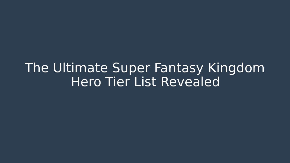 The Ultimate Super Fantasy Kingdom Hero Tier List Revealed