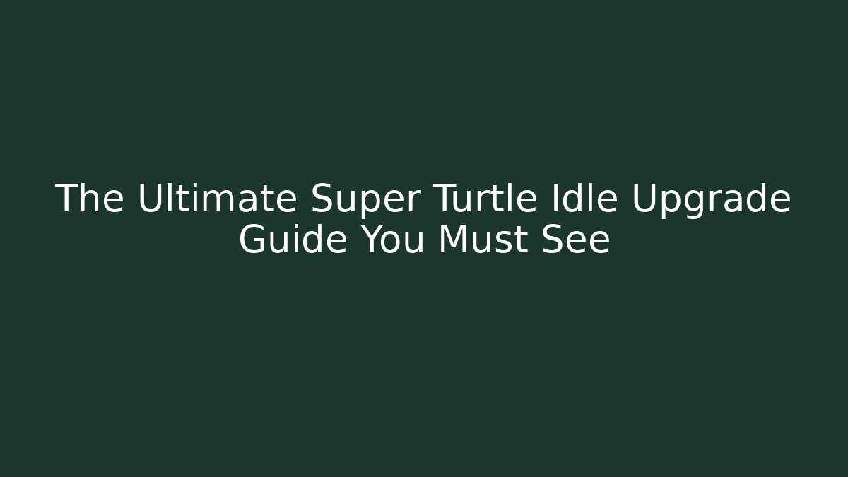 The Ultimate Super Turtle Idle Upgrade Guide You Must See