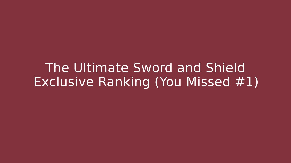 The Ultimate Sword and Shield Exclusive Ranking (You Missed #1)