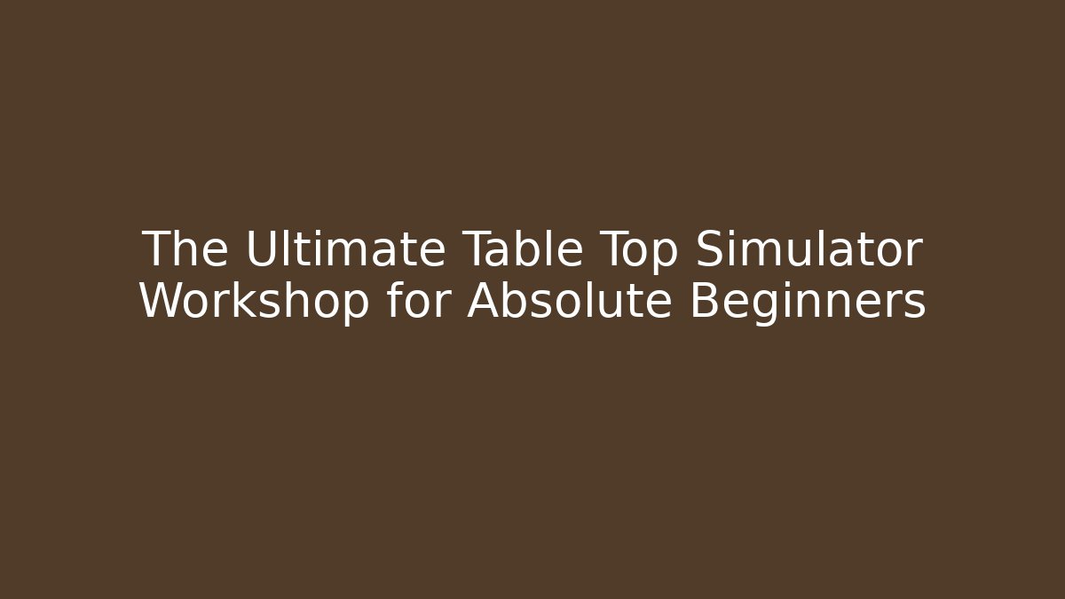 The Ultimate Table Top Simulator Workshop for Absolute Beginners