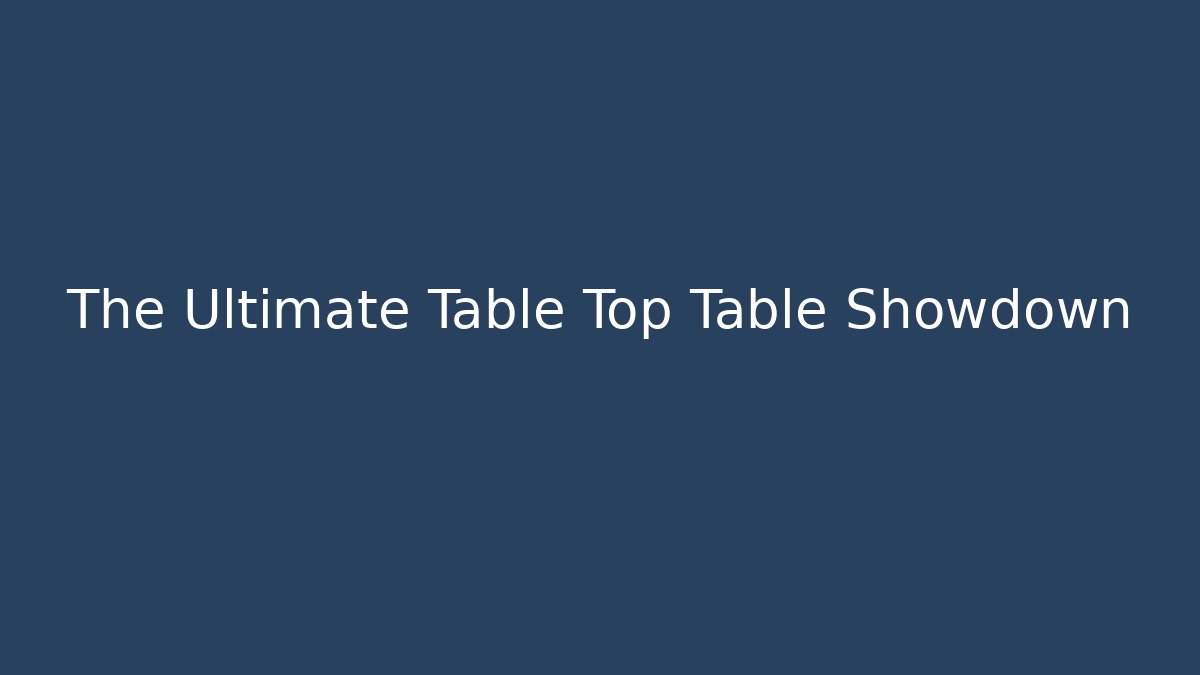 The Ultimate Table Top Table Showdown
