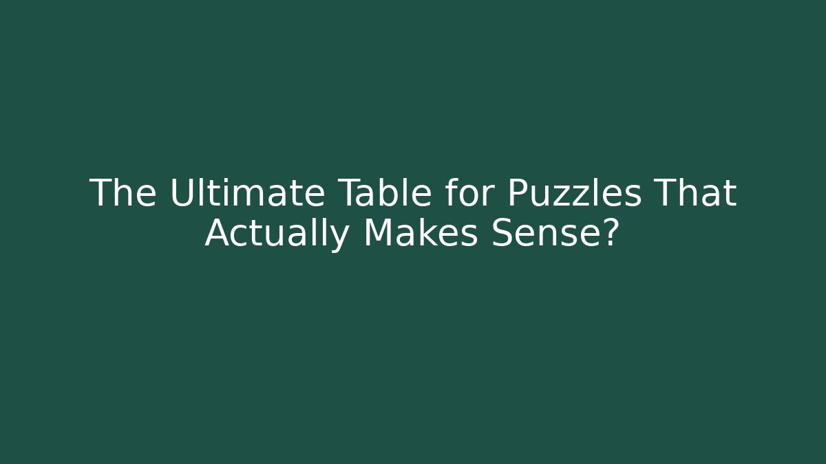 The Ultimate Table for Puzzles That Actually Makes Sense?