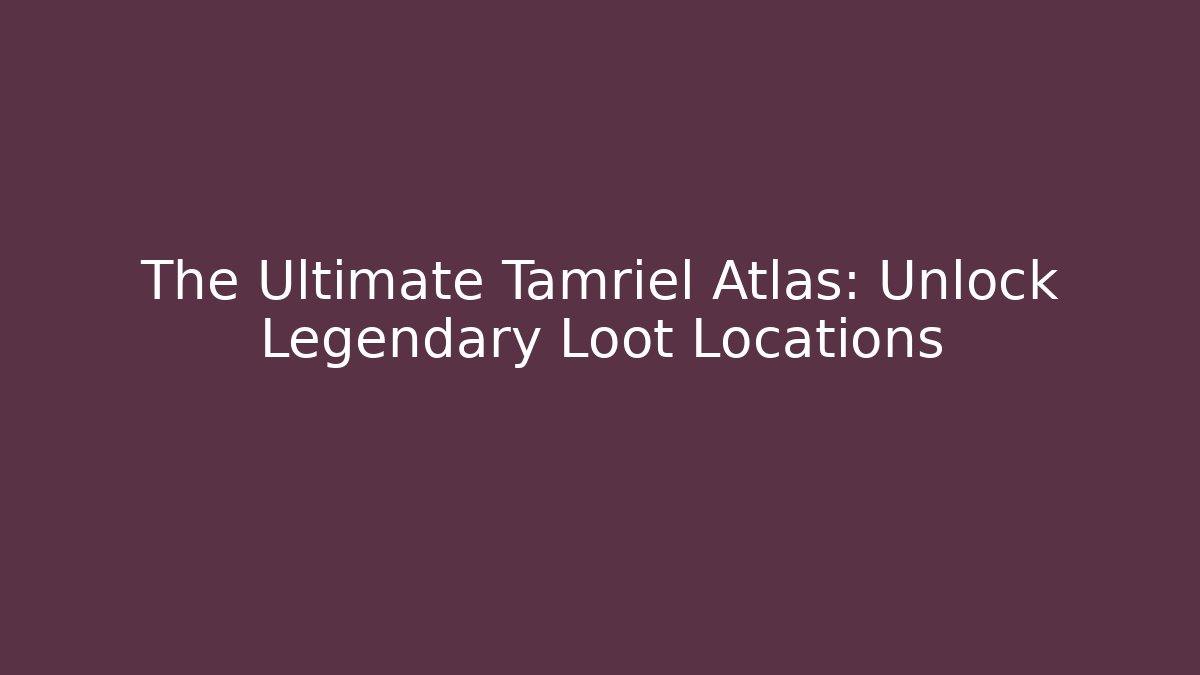 The Ultimate Tamriel Atlas: Unlock Legendary Loot Locations