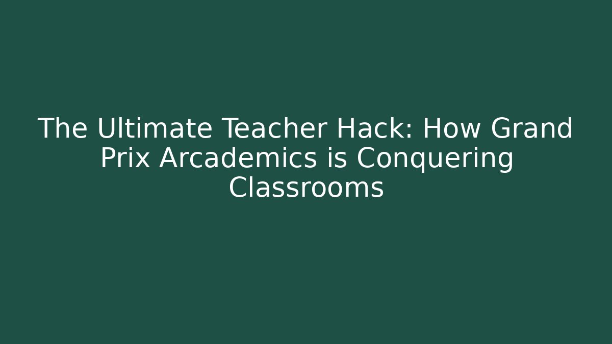 The Ultimate Teacher Hack: How Grand Prix Arcademics is Conquering Classrooms