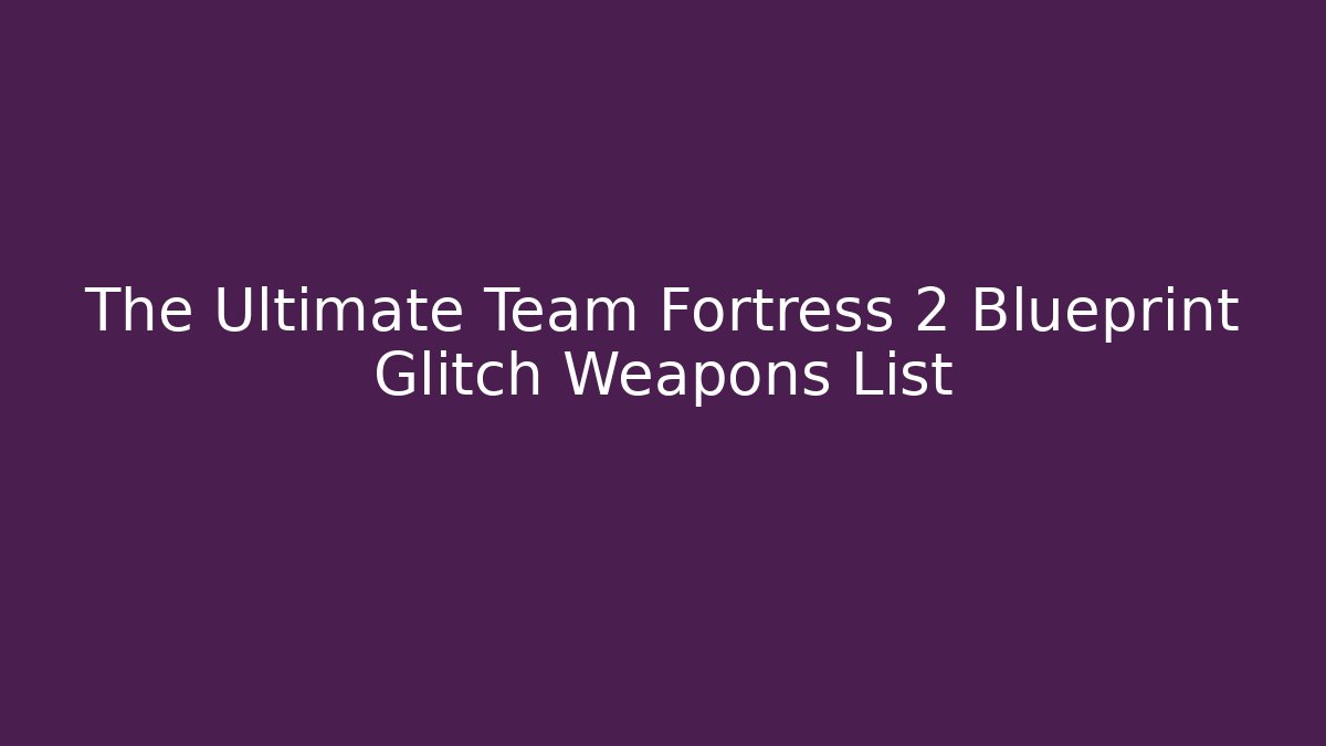 The Ultimate Team Fortress 2 Blueprint Glitch Weapons List