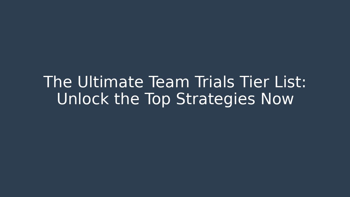 The Ultimate Team Trials Tier List: Unlock the Top Strategies Now