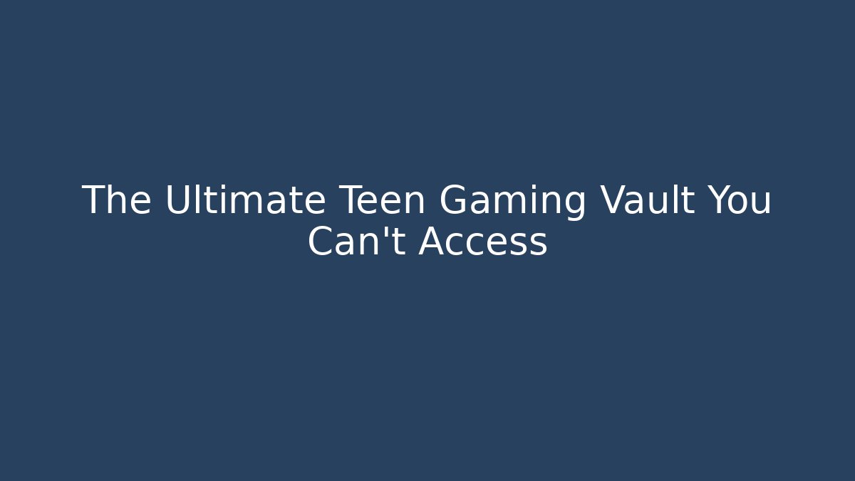 The Ultimate Teen Gaming Vault You Can't Access