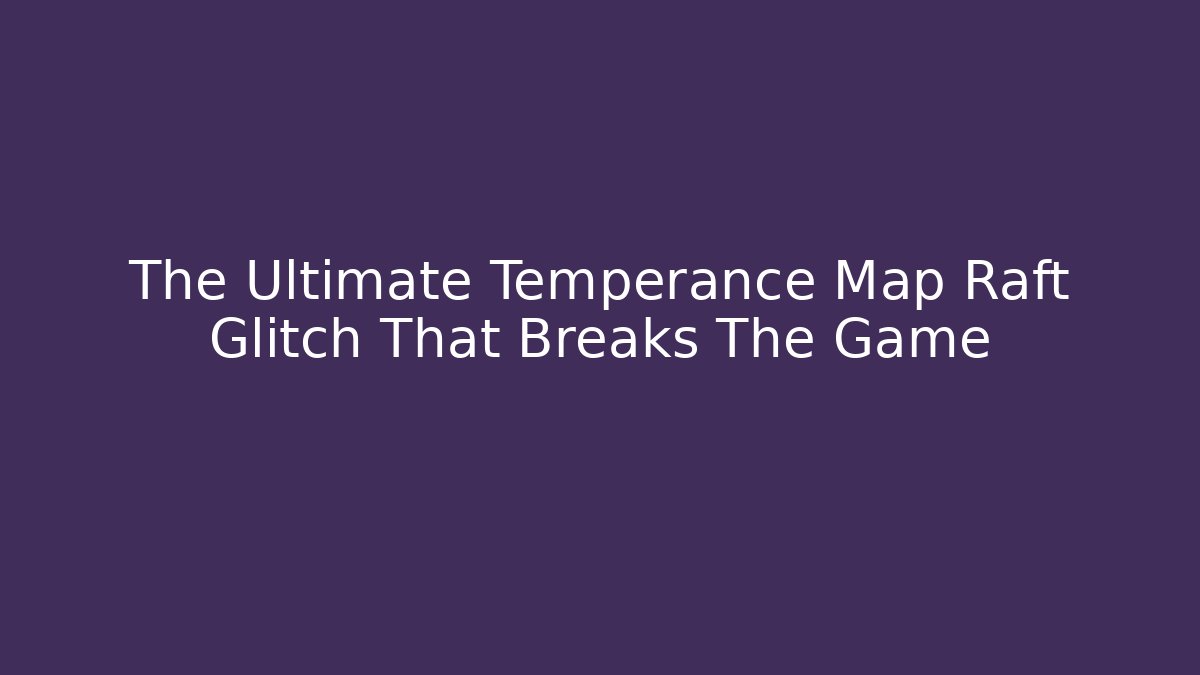 The Ultimate Temperance Map Raft Glitch That Breaks The Game