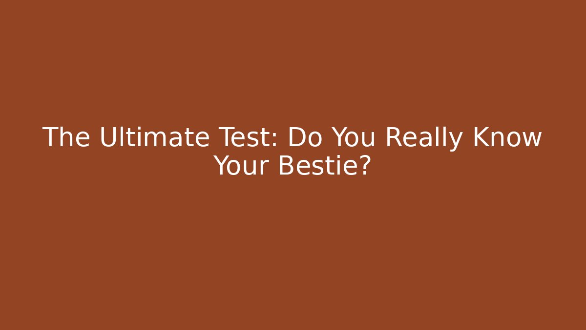 The Ultimate Test: Do You Really Know Your Bestie?
