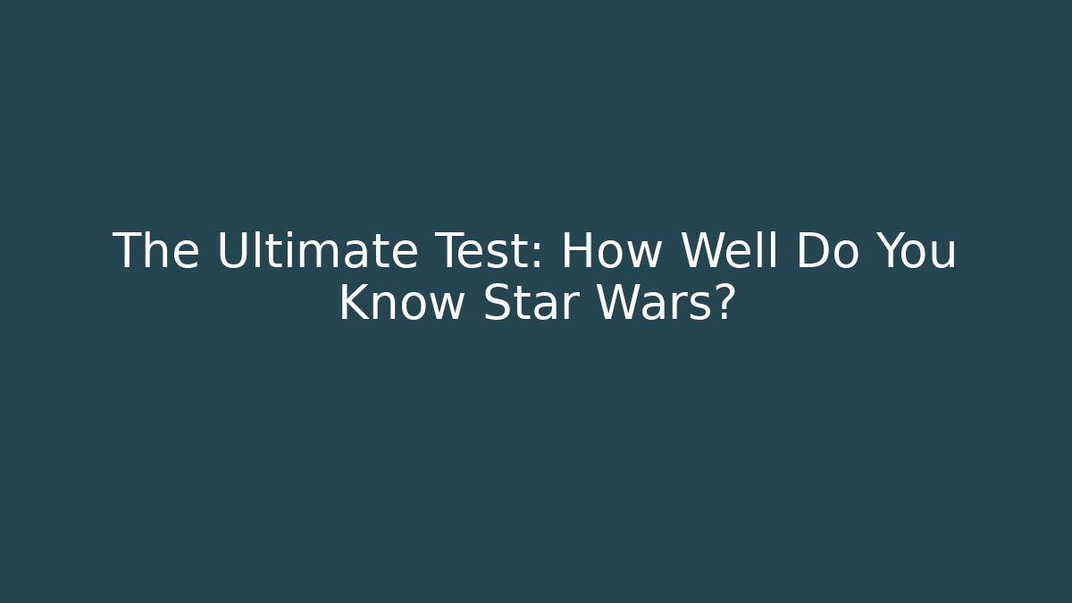 The Ultimate Test: How Well Do You Know Star Wars?