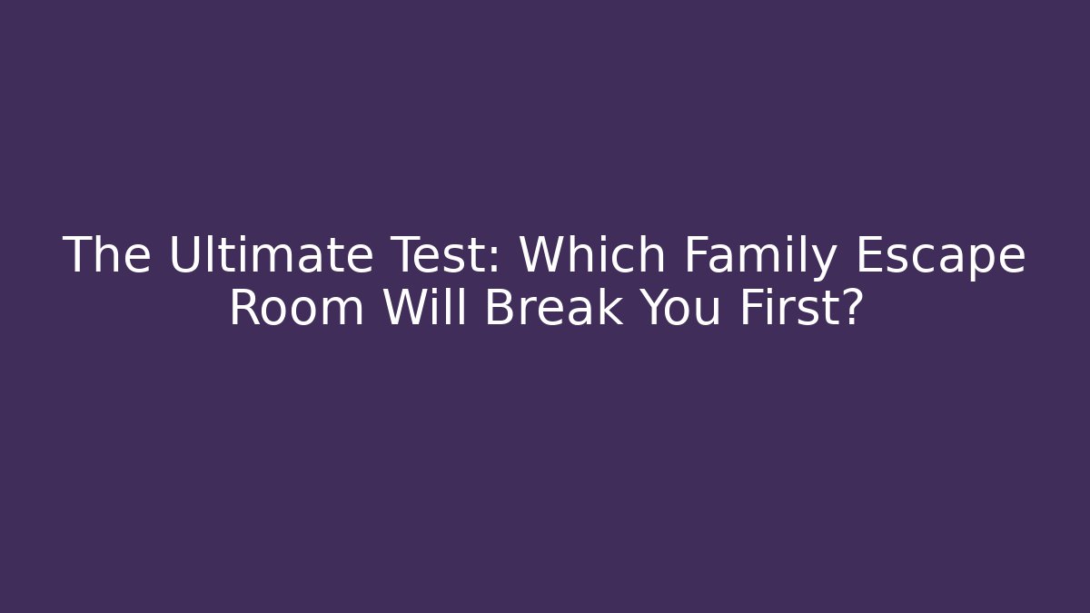 The Ultimate Test: Which Family Escape Room Will Break You First?