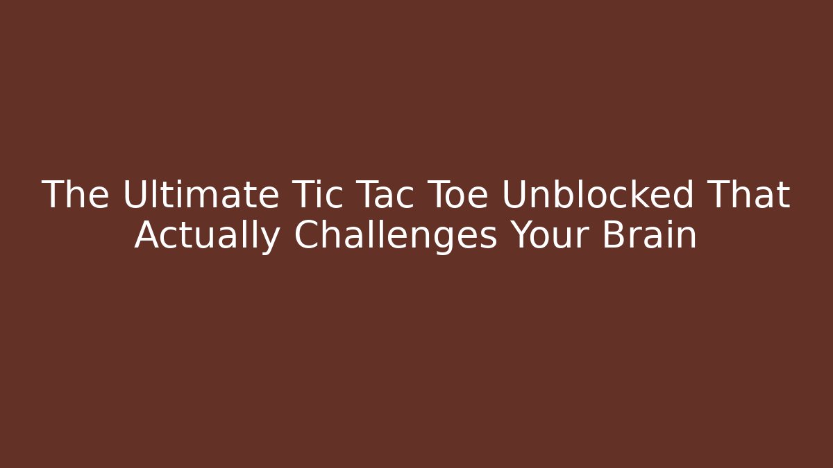 The Ultimate Tic Tac Toe Unblocked That Actually Challenges Your Brain