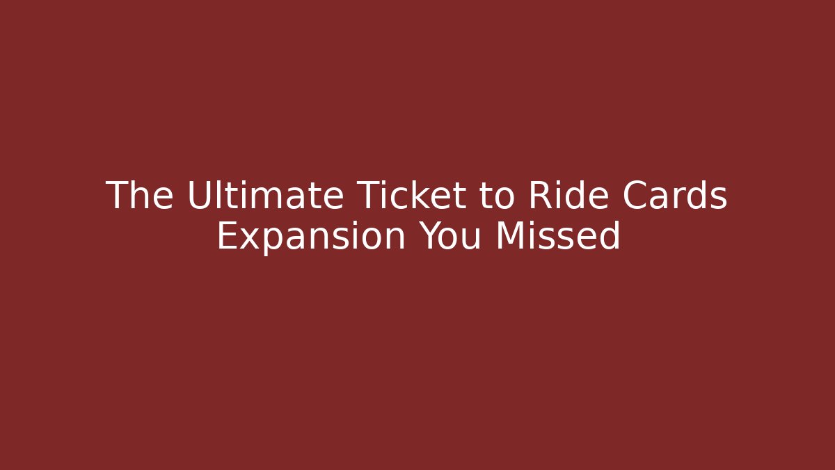 The Ultimate Ticket to Ride Cards Expansion You Missed