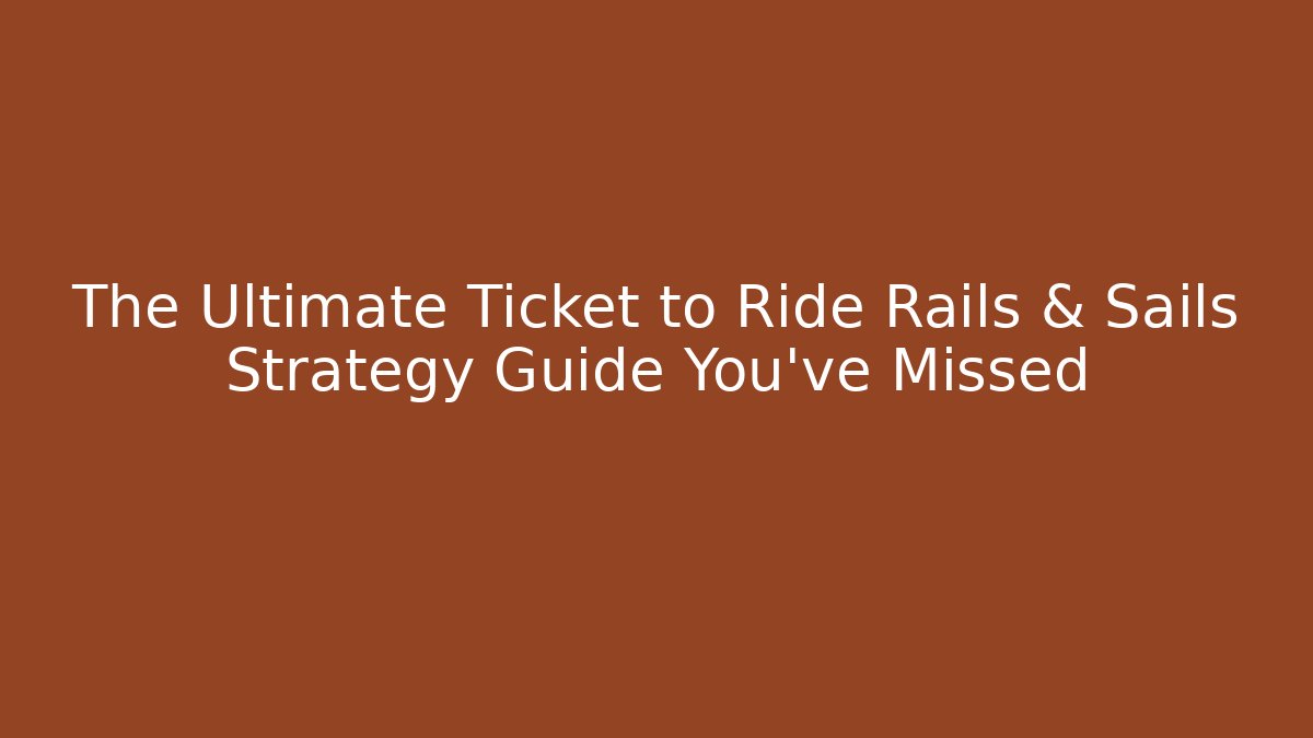 The Ultimate Ticket to Ride Rails & Sails Strategy Guide You've Missed