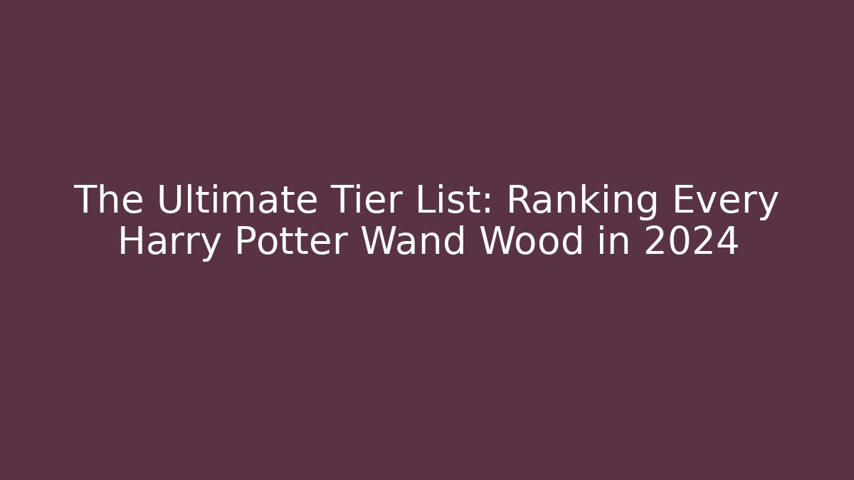 The Ultimate Tier List: Ranking Every Harry Potter Wand Wood in 2024