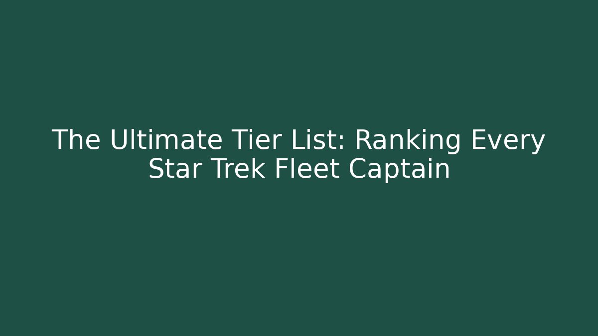 The Ultimate Tier List: Ranking Every Star Trek Fleet Captain