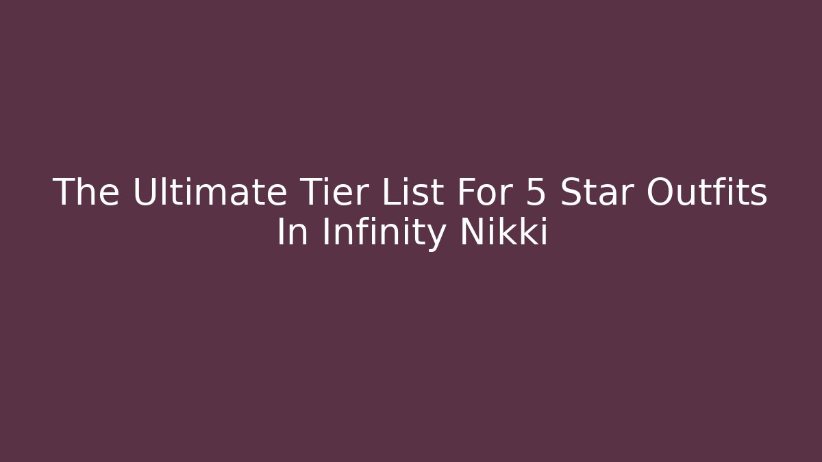 The Ultimate Tier List For 5 Star Outfits In Infinity Nikki