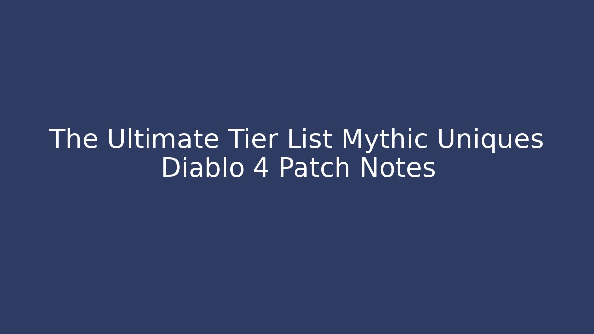 The Ultimate Tier List Mythic Uniques Diablo 4 Patch Notes