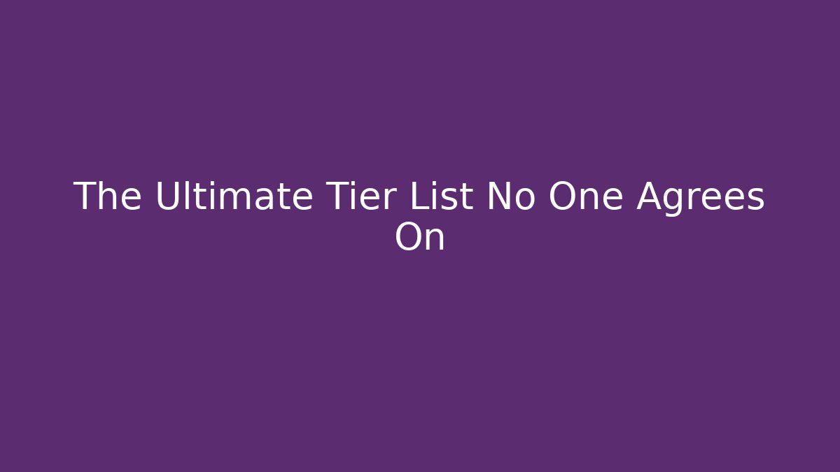 The Ultimate Tier List No One Agrees On