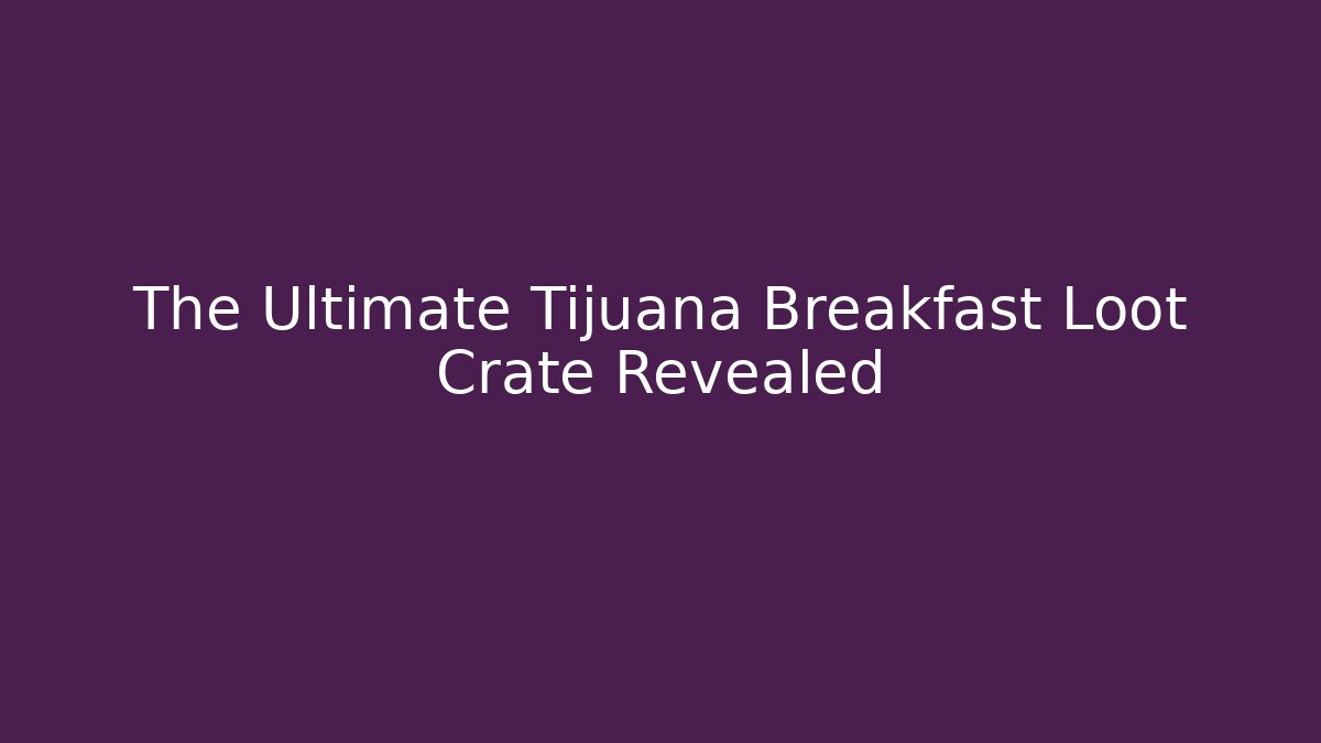 The Ultimate Tijuana Breakfast Loot Crate Revealed