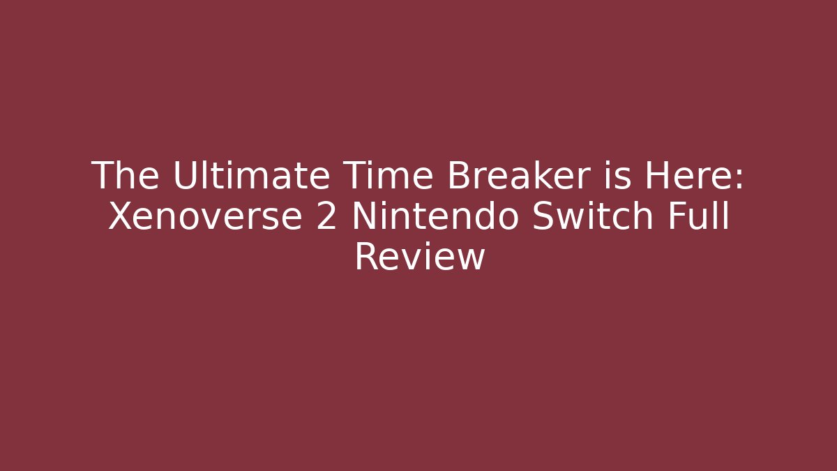 The Ultimate Time Breaker is Here: Xenoverse 2 Nintendo Switch Full Review - Critter Realm