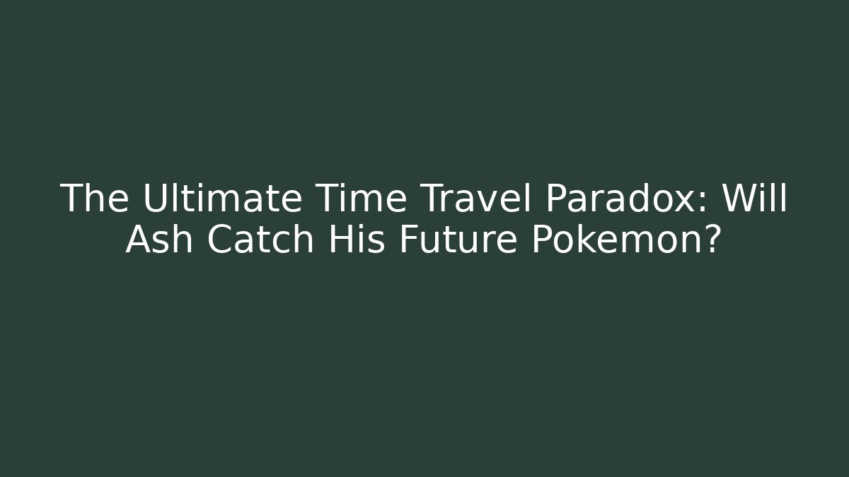 The Ultimate Time Travel Paradox: Will Ash Catch His Future Pokémon?