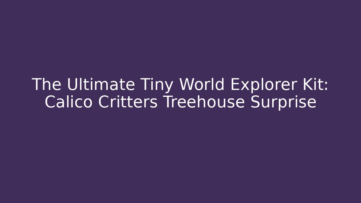 The Ultimate Tiny World Explorer Kit: Calico Critters Treehouse Surprise