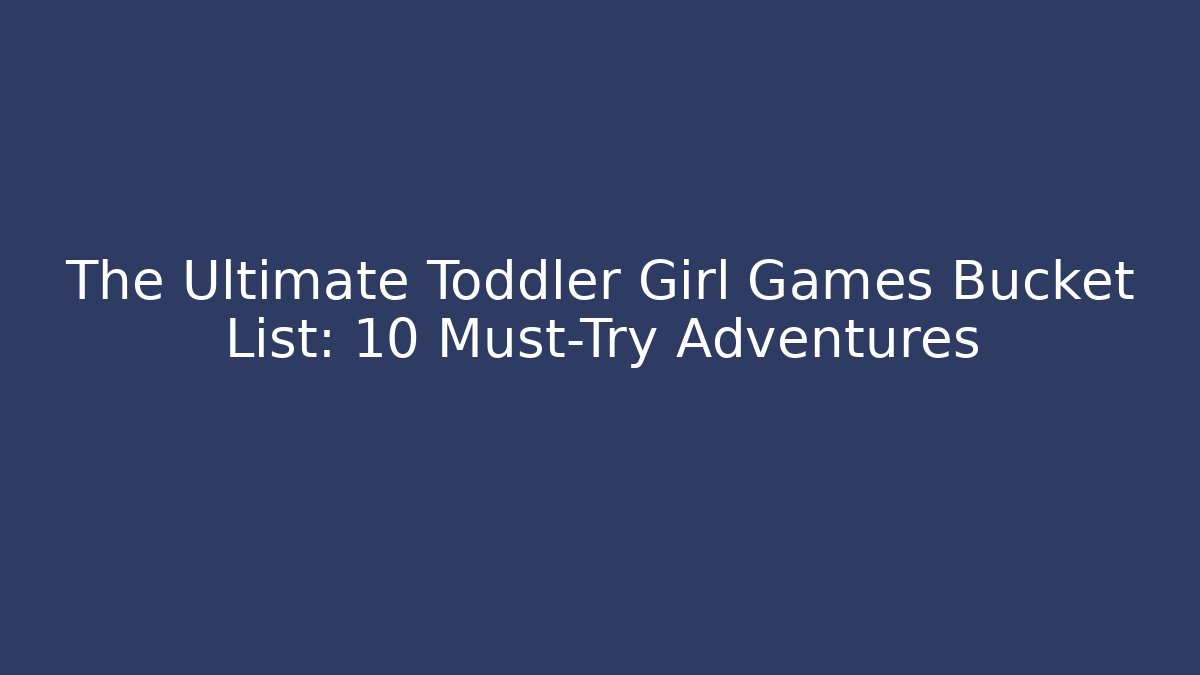 The Ultimate Toddler Girl Games Bucket List: 10 Must-Try Adventures