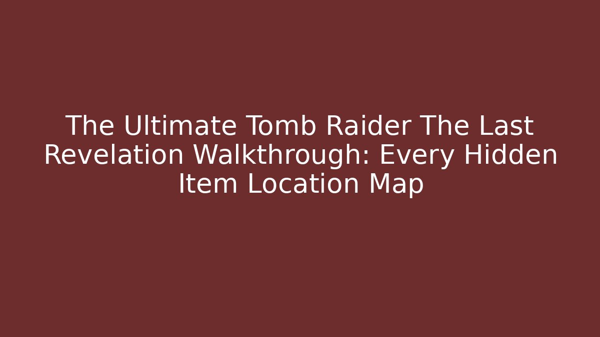 The Ultimate Tomb Raider The Last Revelation Walkthrough: Every Hidden Item Location Map