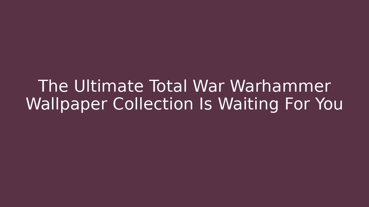The Ultimate Total War Warhammer Wallpaper Collection Is Waiting For You - Critter Realm