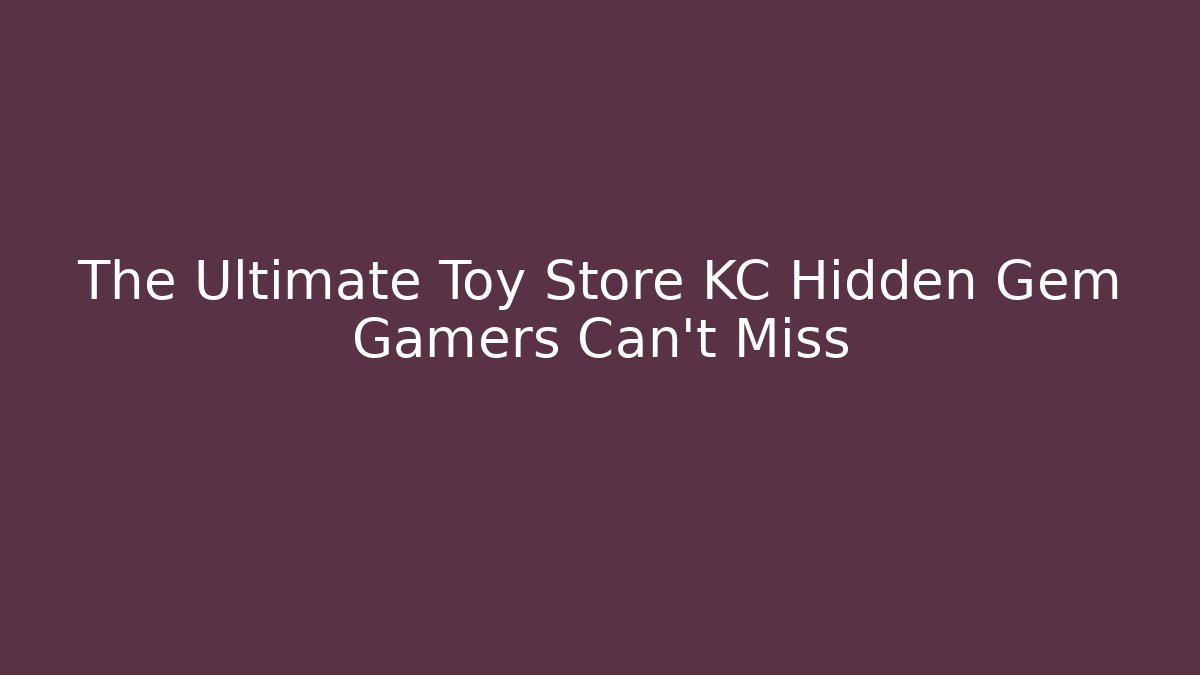 The Ultimate Toy Store KC Hidden Gem Gamers Can't Miss