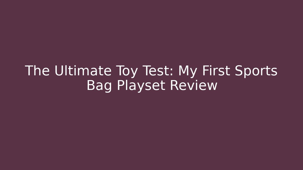 The Ultimate Toy Test: My First Sports Bag Playset Review