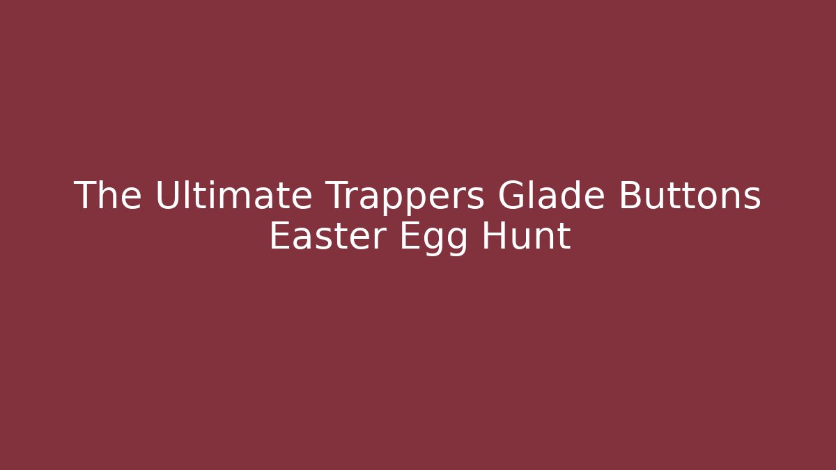 The Ultimate Trappers Glade Buttons Easter Egg Hunt