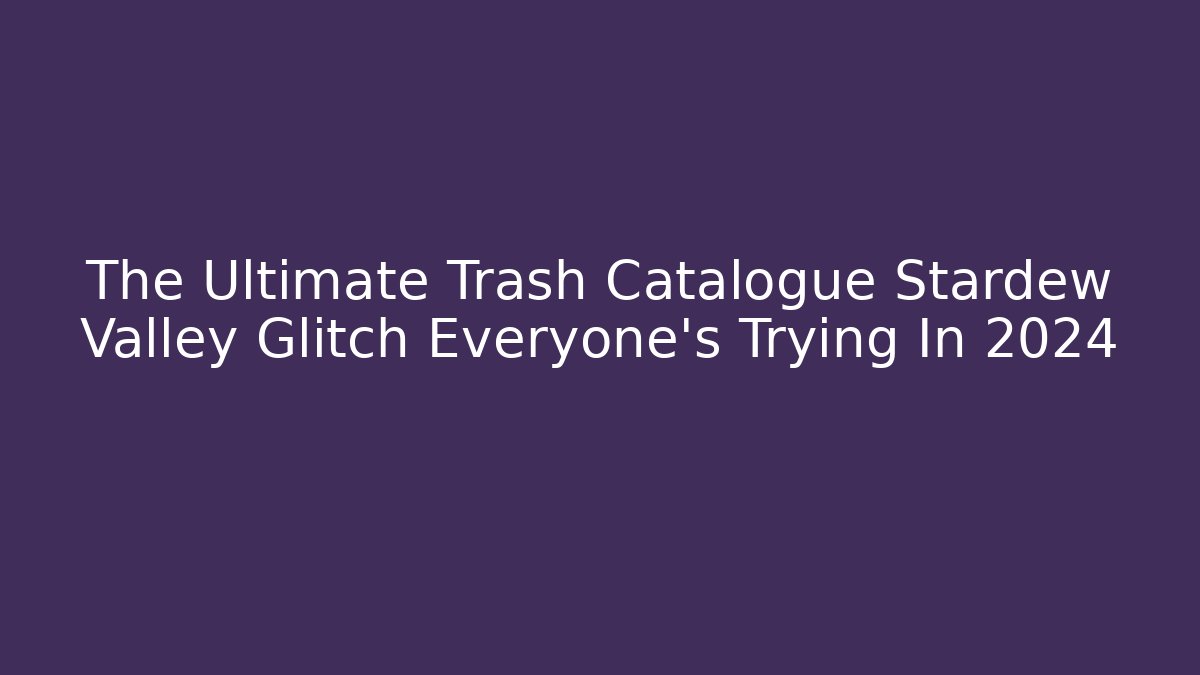 The Ultimate Trash Catalogue Stardew Valley Glitch Everyone's Trying In 2024
