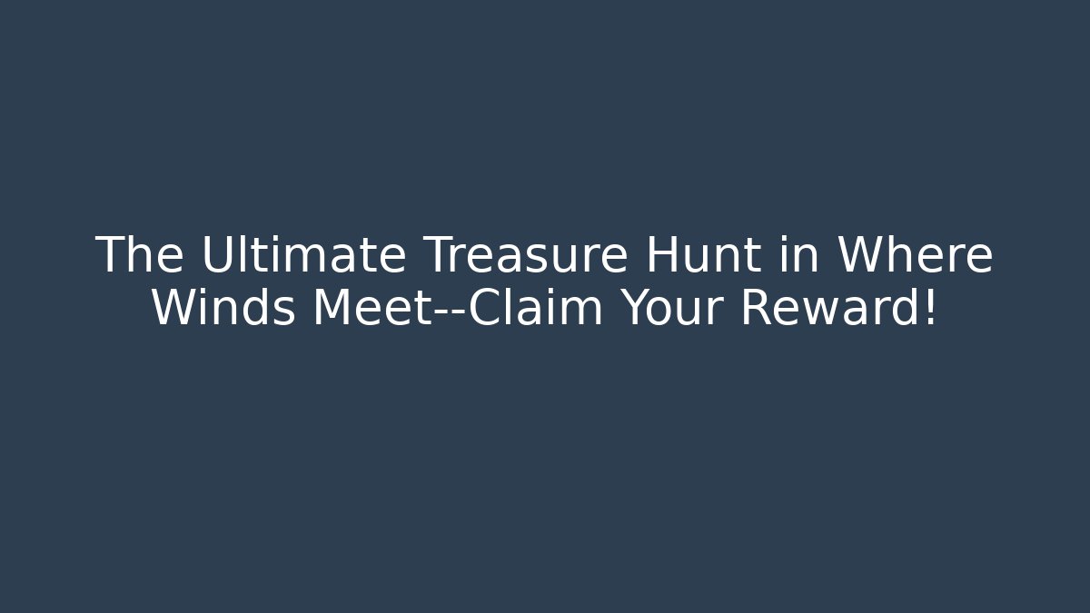 The Ultimate Treasure Hunt in Where Winds Meet—Claim Your Reward!