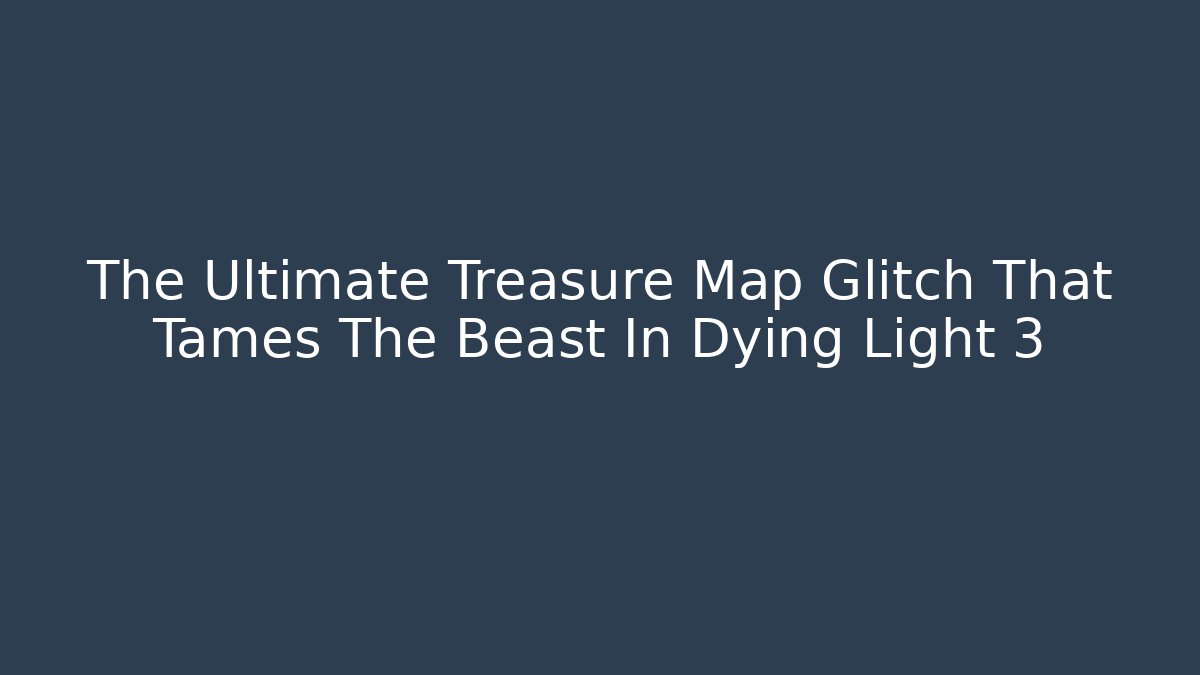 The Ultimate Treasure Map Glitch That Tames The Beast In Dying Light 3