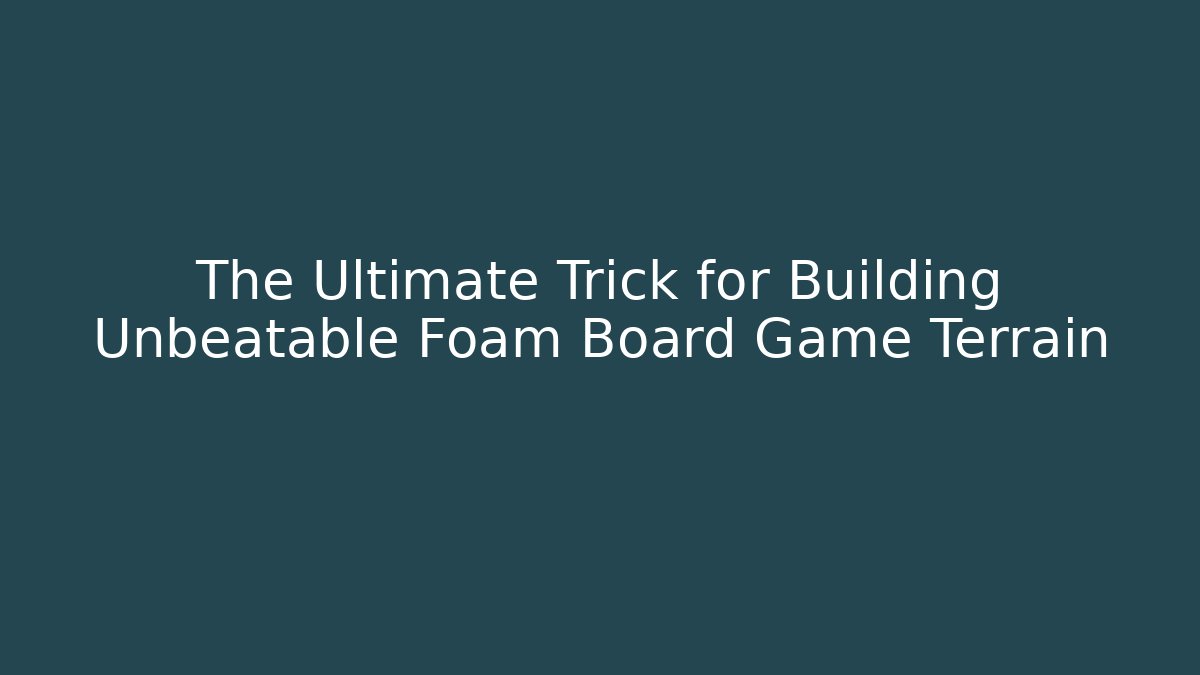 The Ultimate Trick for Building Unbeatable Foam Board Game Terrain