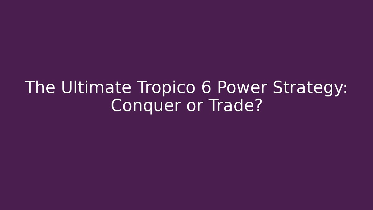 The Ultimate Tropico 6 Power Strategy: Conquer or Trade?