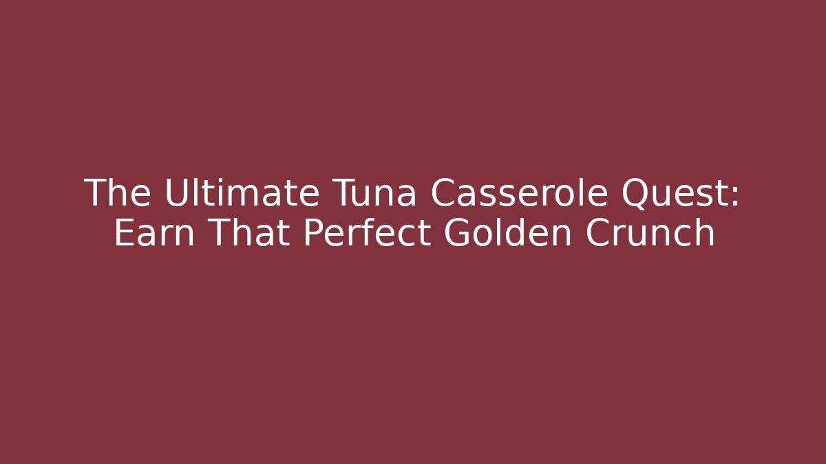 The Ultimate Tuna Casserole Quest: Earn That Perfect Golden Crunch
