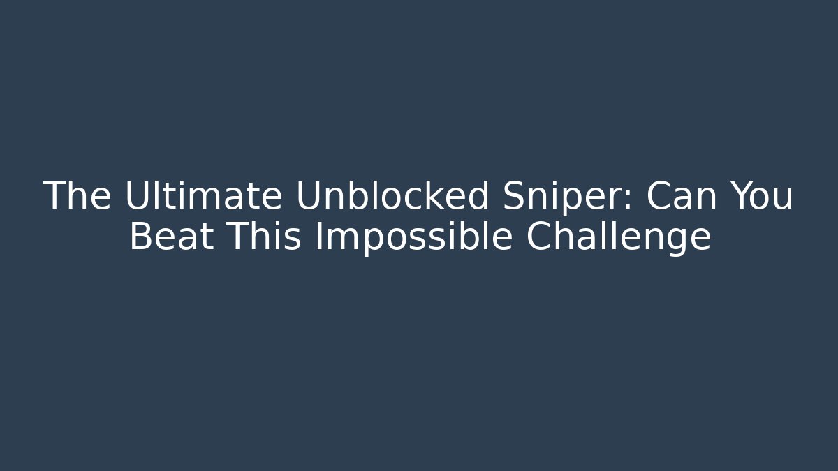 The Ultimate Unblocked Sniper: Can You Beat This Impossible Challenge