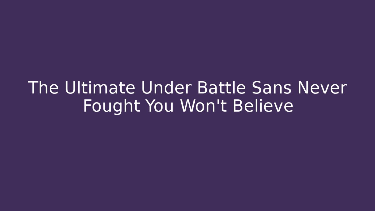 The Ultimate Under Battle Sans Never Fought You Won't Believe