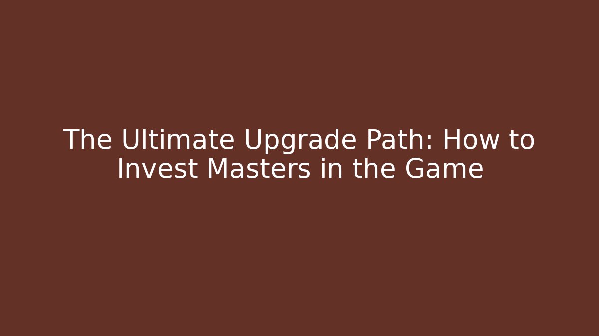 The Ultimate Upgrade Path: How to Invest Masters in the Game