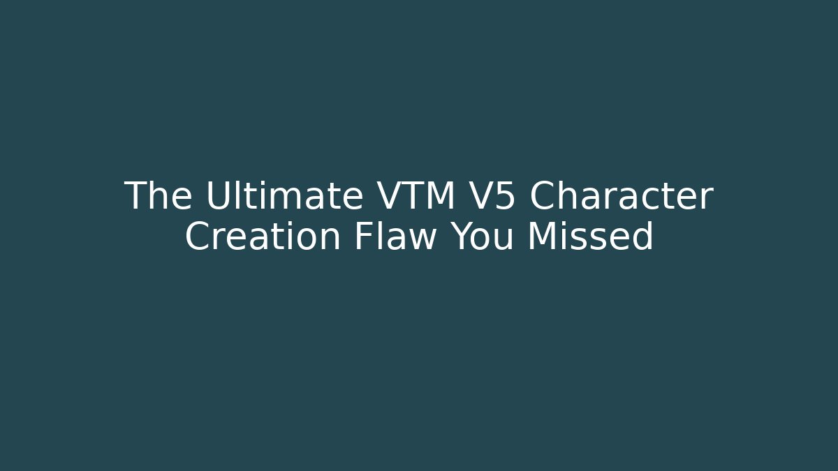 The Ultimate VTM V5 Character Creation Flaw You Missed