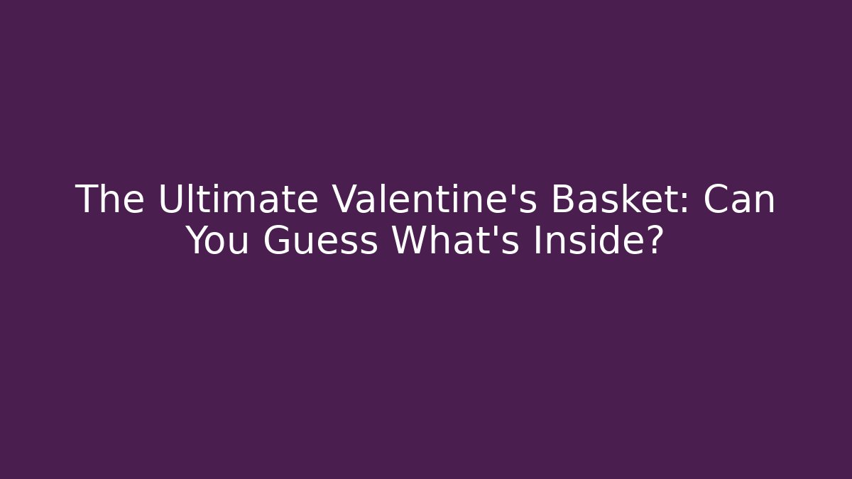 The Ultimate Valentine's Basket: Can You Guess What's Inside?