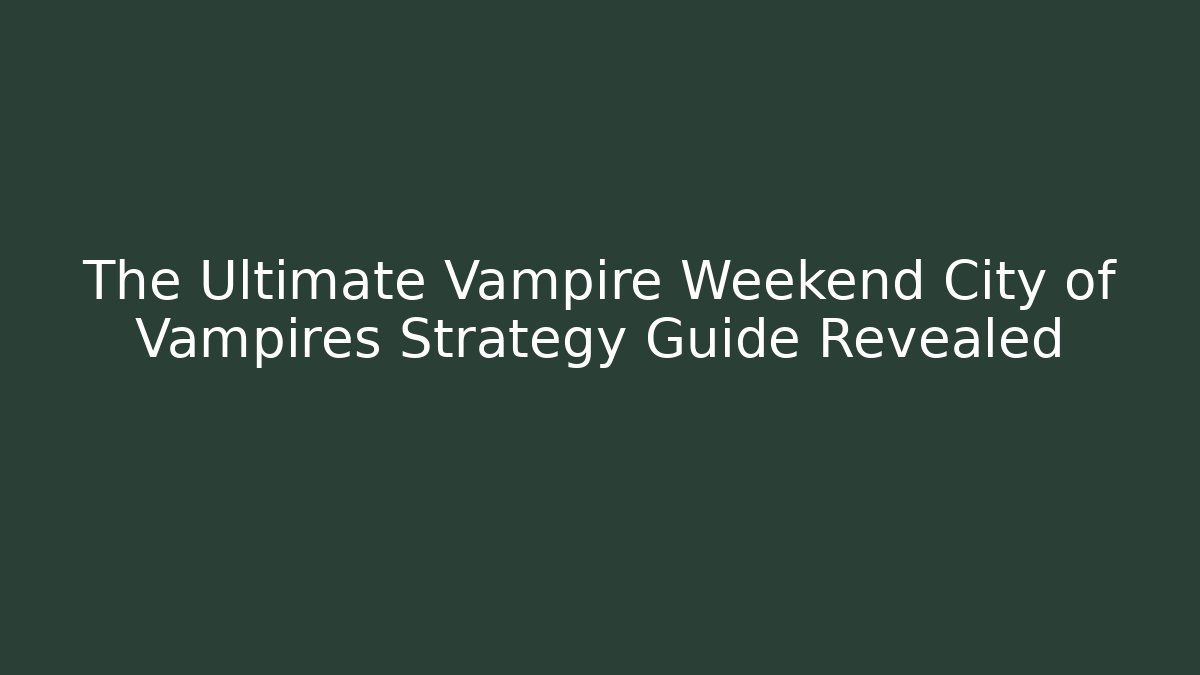 The Ultimate Vampire Weekend City of Vampires Strategy Guide Revealed